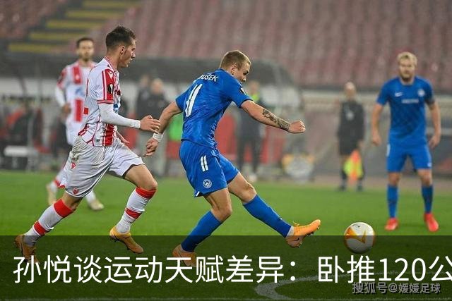 孙悦谈运动天赋差异：卧推120公斤后队友的感激之情